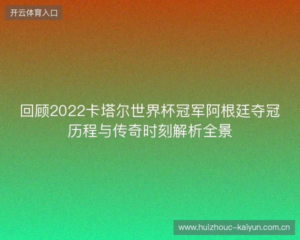 回顾2022卡塔尔世界杯冠军阿根廷夺冠历程与传奇时刻解析全景